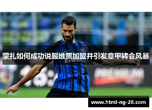 蒙扎如何成功说服维贾加盟并引发意甲转会风暴 蒙扎如何成功说服维贾加盟并引发意甲转会风暴
