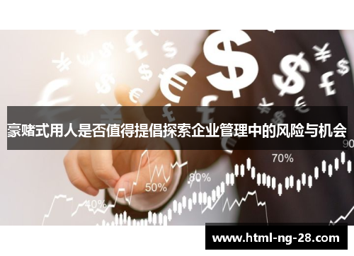 豪赌式用人是否值得提倡探索企业管理中的风险与机会