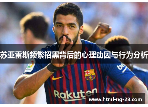 苏亚雷斯频繁招黑背后的心理动因与行为分析