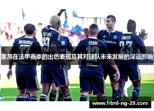 里昂在法甲赛季的出色表现及其对球队未来发展的深远影响