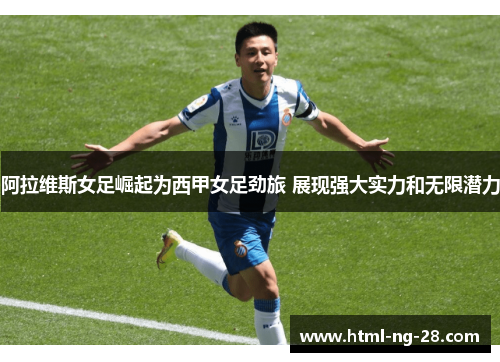 阿拉维斯女足崛起为西甲女足劲旅 展现强大实力和无限潜力