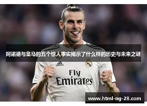 阿诺德与皇马的五个惊人事实揭示了什么样的历史与未来之谜