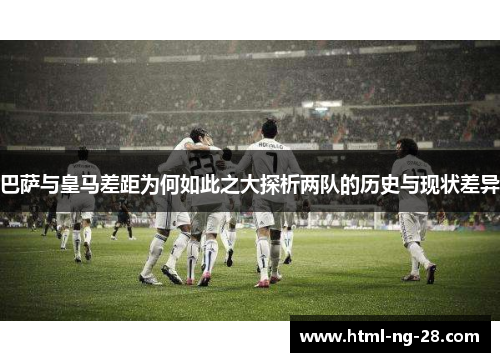 巴萨与皇马差距为何如此之大探析两队的历史与现状差异