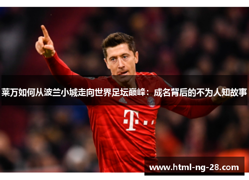 莱万如何从波兰小城走向世界足坛巅峰：成名背后的不为人知故事