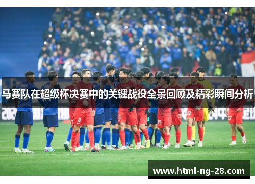 马赛队在超级杯决赛中的关键战役全景回顾及精彩瞬间分析 马赛队在超级杯决赛中的关键战役全景回顾及精彩瞬间分析