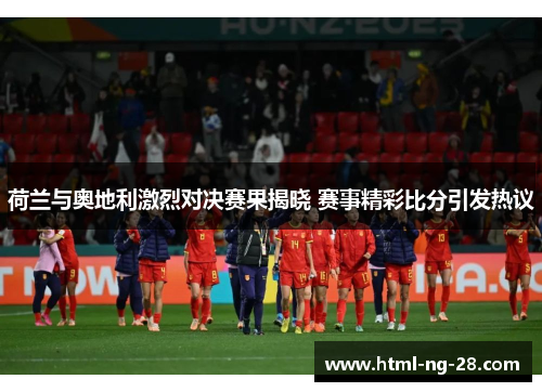 荷兰与奥地利激烈对决赛果揭晓 赛事精彩比分引发热议