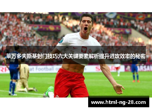 莱万多夫斯基射门技巧六大关键要素解析提升进攻效率的秘密 莱万多夫斯基射门技巧六大关键要素解析提升进攻效率的秘密