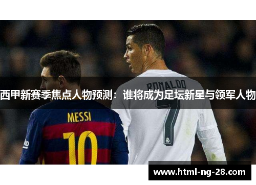 西甲新赛季焦点人物预测：谁将成为足坛新星与领军人物