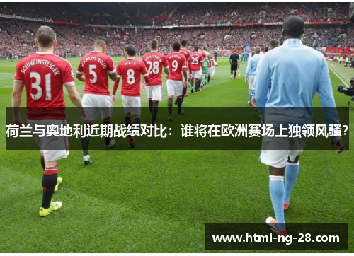 荷兰与奥地利近期战绩对比：谁将在欧洲赛场上独领风骚？