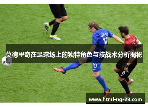 莫德里奇在足球场上的独特角色与技战术分析揭秘 莫德里奇在足球场上的独特角色与技战术分析揭秘