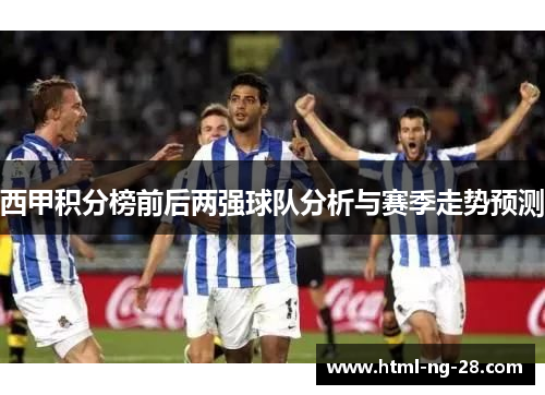 西甲积分榜前后两强球队分析与赛季走势预测