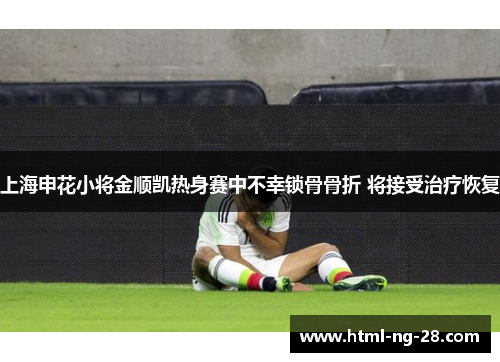上海申花小将金顺凯热身赛中不幸锁骨骨折 将接受治疗恢复