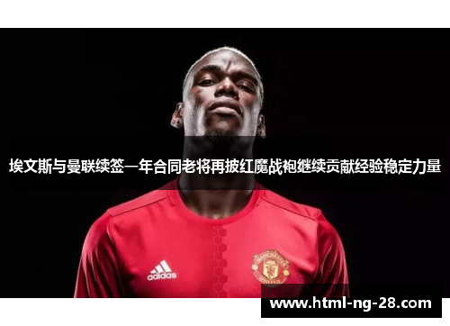 埃文斯与曼联续签一年合同老将再披红魔战袍继续贡献经验稳定力量