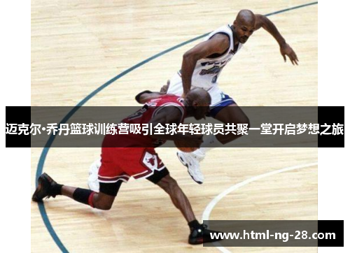 迈克尔·乔丹篮球训练营吸引全球年轻球员共聚一堂开启梦想之旅