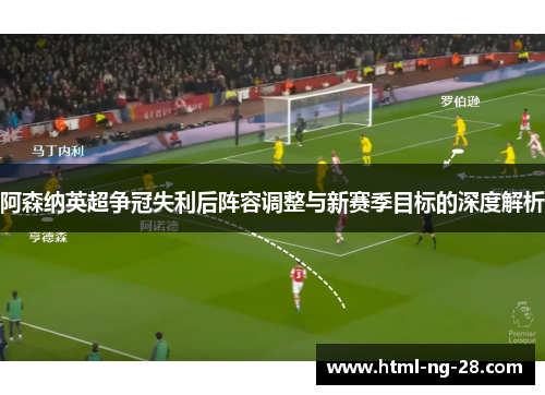 阿森纳英超争冠失利后阵容调整与新赛季目标的深度解析