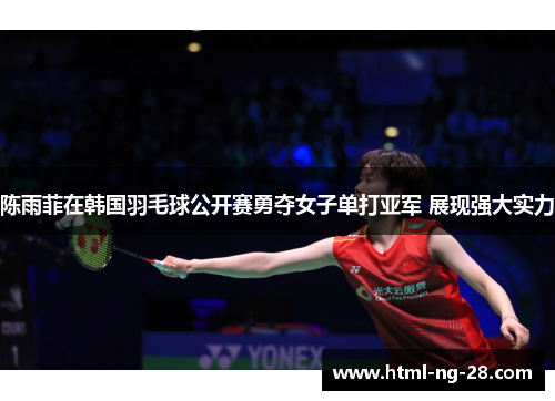 陈雨菲在韩国羽毛球公开赛勇夺女子单打亚军 展现强大实力