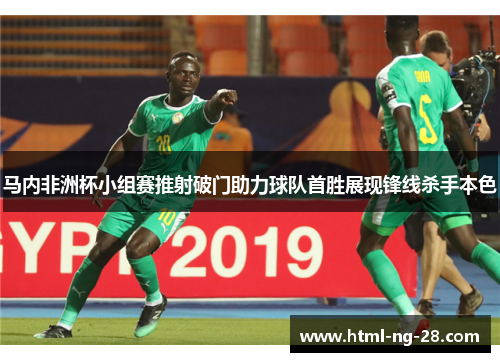 马内非洲杯小组赛推射破门助力球队首胜展现锋线杀手本色
